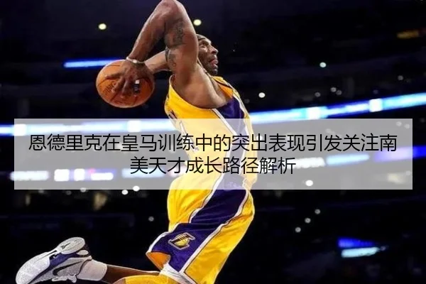 恩德里克在皇马训练中的突出表现引发关注南美天才成长路径解析