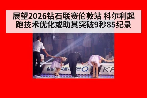 展望2026钻石联赛伦敦站 科尔利起跑技术优化或助其突破9秒85纪录