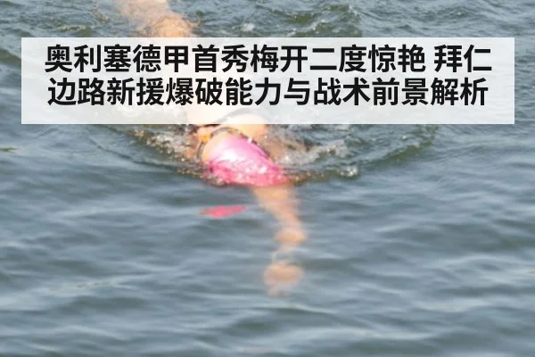 奥利塞德甲首秀梅开二度惊艳 拜仁边路新援爆破能力与战术前景解析