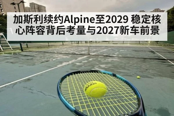 加斯利续约Alpine至2029 稳定核心阵容背后考量与2027新车前景