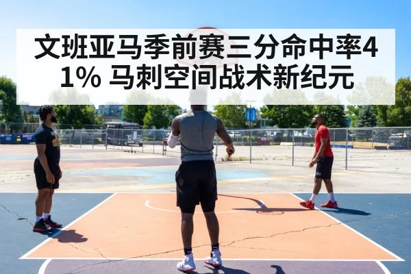 文班亚马季前赛三分命中率41% 马刺空间战术新纪元