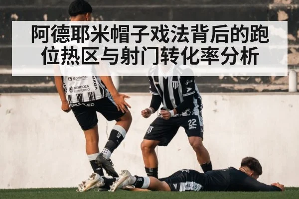阿德耶米帽子戏法背后的跑位热区与射门转化率分析
