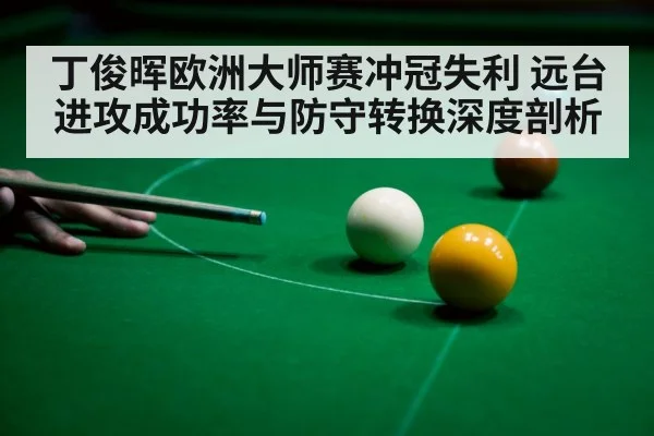 丁俊晖欧洲大师赛冲冠失利 远台进攻成功率与防守转换深度剖析