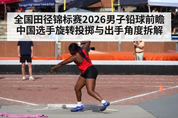 全国田径锦标赛2026男子铅球前瞻 中国选手旋转投掷与出手角度拆解