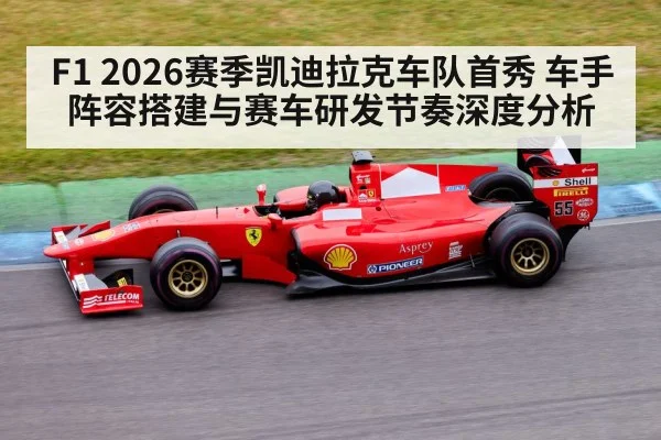 F1 2026赛季凯迪拉克车队首秀 车手阵容搭建与赛车研发节奏深度分析