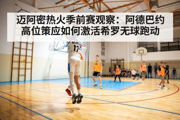 迈阿密热火季前赛观察：阿德巴约高位策应如何激活希罗无球跑动