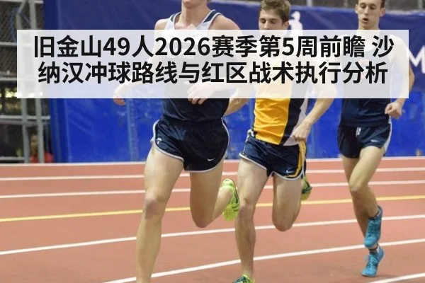 旧金山49人2026赛季第5周前瞻 沙纳汉冲球路线与红区战术执行分析