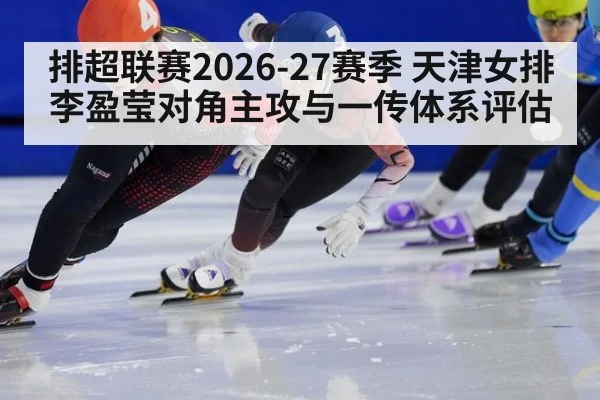 排超联赛2026-27赛季 天津女排 李盈莹对角主攻与一传体系评估