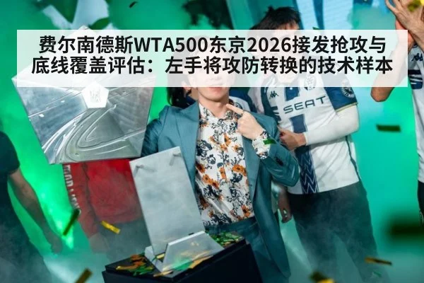 费尔南德斯WTA500东京2026接发抢攻与底线覆盖评估：左手将攻防转换的技术样本