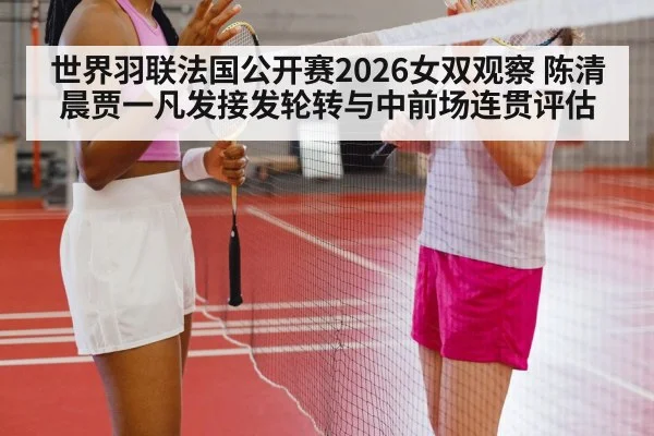 世界羽联法国公开赛2026女双观察 陈清晨贾一凡发接发轮转与中前场连贯评估