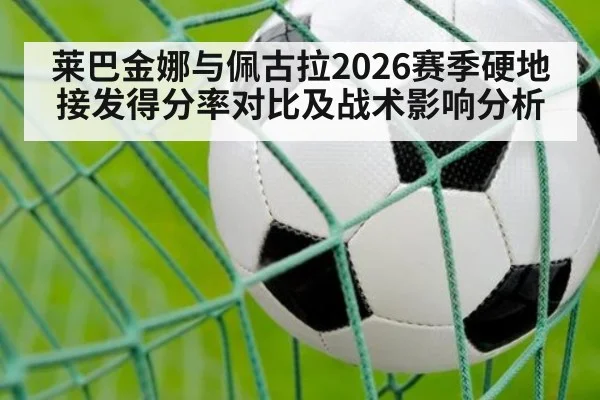 莱巴金娜与佩古拉2026赛季硬地接发得分率对比及战术影响分析