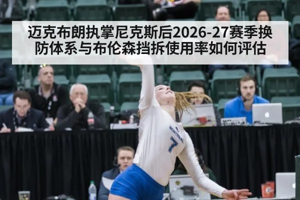 迈克布朗执掌尼克斯后2026-27赛季换防体系与布伦森挡拆使用率如何评估