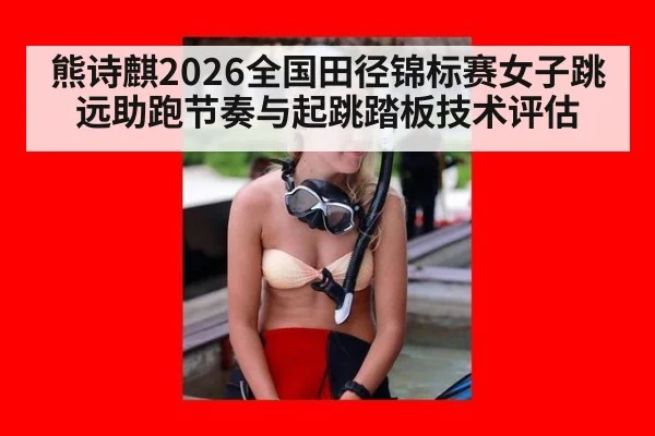 熊诗麒2026全国田径锦标赛女子跳远助跑节奏与起跳踏板技术评估