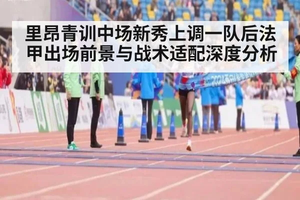 里昂青训中场新秀上调一队后法甲出场前景与战术适配深度分析